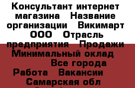 Консультант интернет магазина › Название организации ­ Викимарт, ООО › Отрасль предприятия ­ Продажи › Минимальный оклад ­ 15 000 - Все города Работа » Вакансии   . Самарская обл.,Октябрьск г.